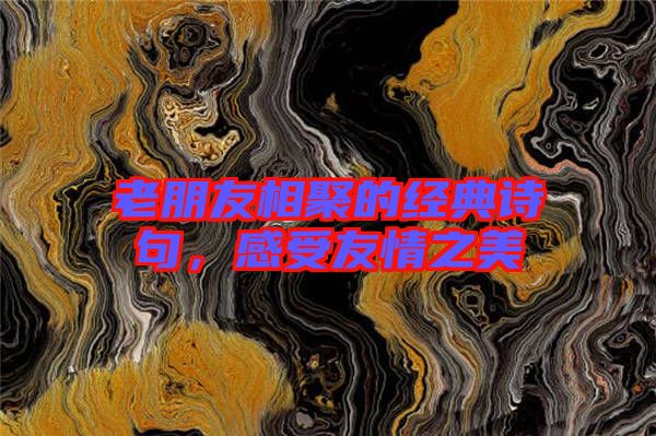 老朋友相聚的經(jīng)典詩句，感受友情之美