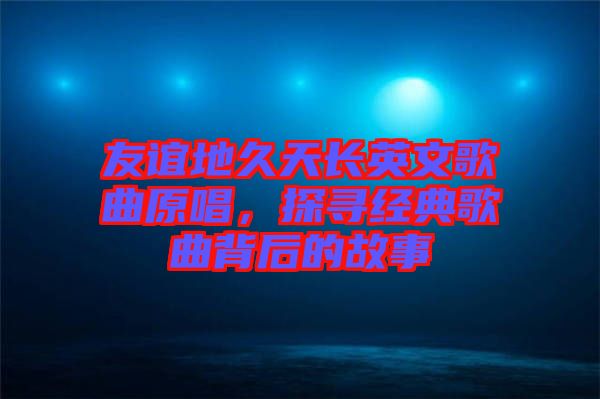 友誼地久天長英文歌曲原唱，探尋經(jīng)典歌曲背后的故事