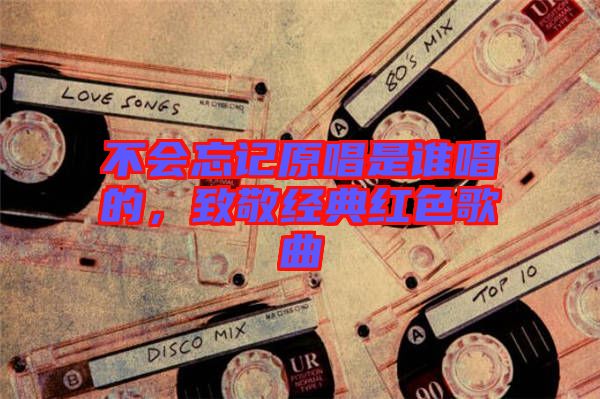 不會忘記原唱是誰唱的，致敬經(jīng)典紅色歌曲