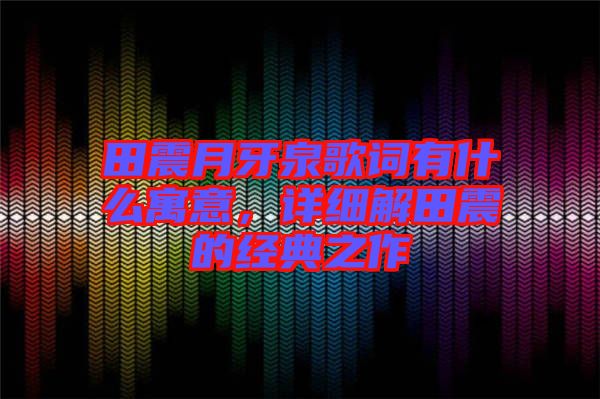 田震月牙泉歌詞有什么寓意，詳細(xì)解田震的經(jīng)典之作