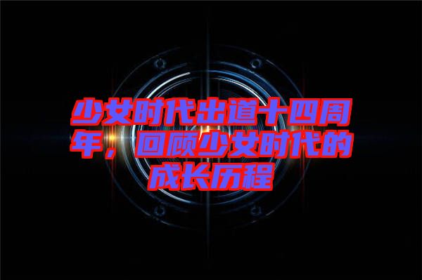 少女時代出道十四周年，回顧少女時代的成長歷程