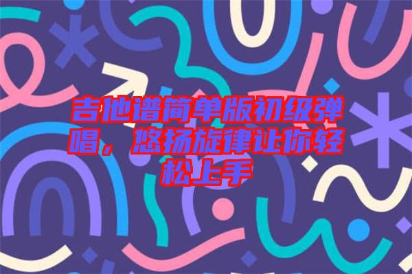 吉他譜簡(jiǎn)單版初級(jí)彈唱，悠揚(yáng)旋律讓你輕松上手