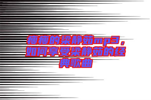 瘦瘦的梁靜茹mp3，如何享受梁靜茹的經(jīng)典歌曲