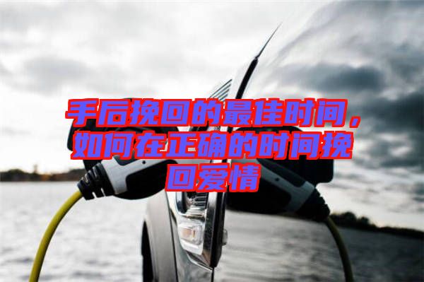 手后挽回的最佳時(shí)間，如何在正確的時(shí)間挽回愛(ài)情