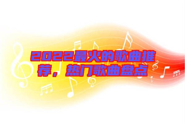 2022最火的歌曲推薦，熱門歌曲盤點(diǎn)