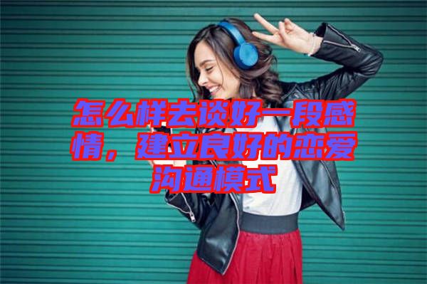 怎么樣去談好一段感情，建立良好的戀愛溝通模式