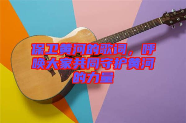 保衛(wèi)黃河的歌詞，呼喚大家共同守護黃河的力量