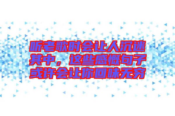 聽老歌時會讓人沉迷其中，這些感慨句子或許會讓你回味無窮