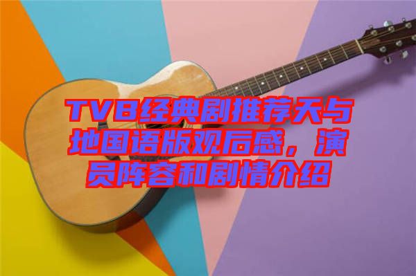 TVB經(jīng)典劇推薦天與地國語版觀后感，演員陣容和劇情介紹