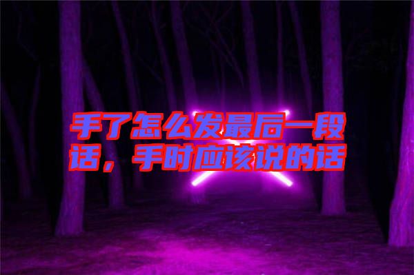 手了怎么發(fā)最后一段話，手時(shí)應(yīng)該說的話