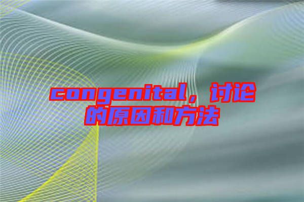 congenital，討論的原因和方法