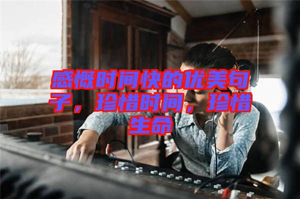 感慨時間快的優(yōu)美句子，珍惜時間，珍惜生命