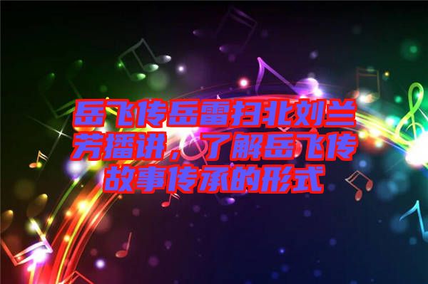 岳飛傳岳雷掃北劉蘭芳播講，了解岳飛傳故事傳承的形式