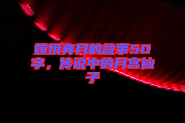 嫦娥奔月的故事50字，傳說(shuō)中的月宮仙子