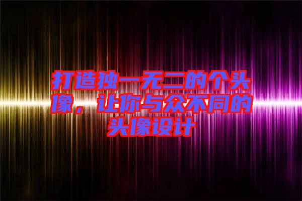 打造獨(dú)一無二的個(gè)頭像，讓你與眾不同的頭像設(shè)計(jì)