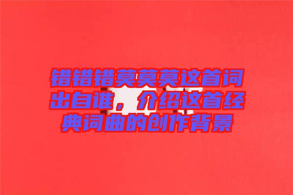 錯(cuò)錯(cuò)錯(cuò)莫莫莫這首詞出自誰，介紹這首經(jīng)典詞曲的創(chuàng)作背景
