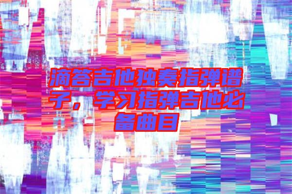 滴答吉他獨(dú)奏指彈譜子，學(xué)習(xí)指彈吉他必備曲目