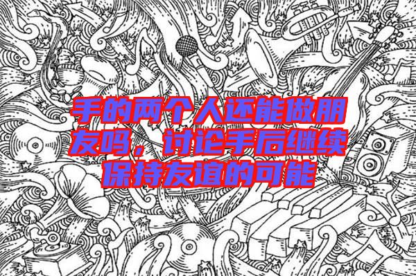 手的兩個(gè)人還能做朋友嗎，討論手后繼續(xù)保持友誼的可能