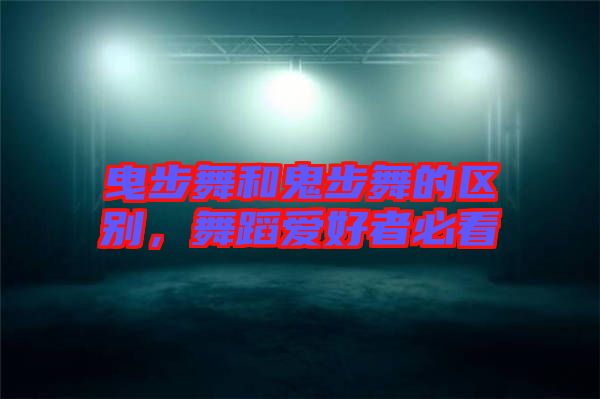 曳步舞和鬼步舞的區(qū)別，舞蹈愛好者必看