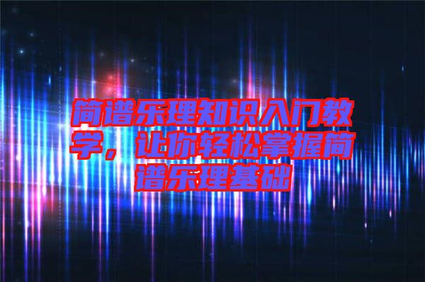 簡(jiǎn)譜樂(lè)理知識(shí)入門教學(xué)，讓你輕松掌握簡(jiǎn)譜樂(lè)理基礎(chǔ)
