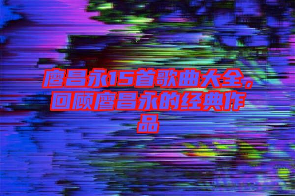 廖昌永15首歌曲大全，回顧廖昌永的經(jīng)典作品