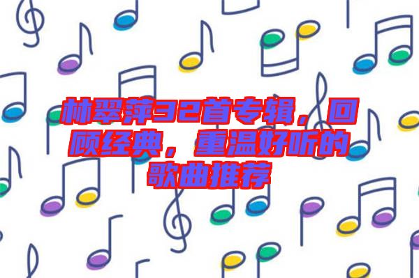 林翠萍32首專輯，回顧經(jīng)典，重溫好聽的歌曲推薦