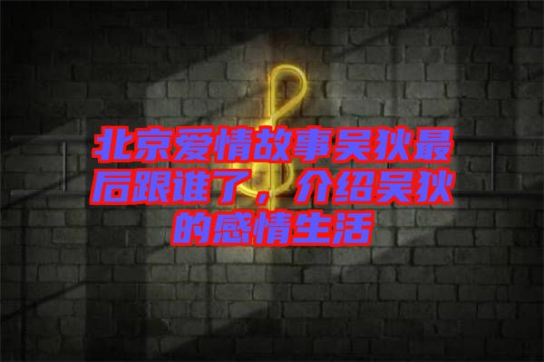 北京愛情故事吳狄最后跟誰了，介紹吳狄的感情生活