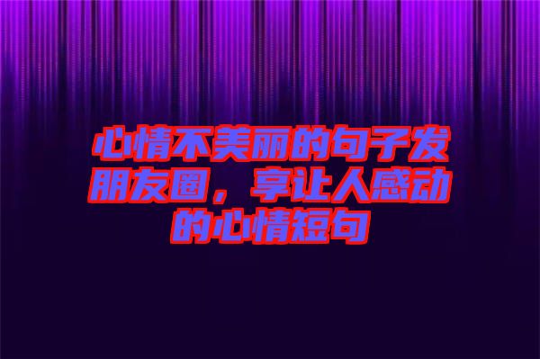心情不美麗的句子發(fā)朋友圈，享讓人感動(dòng)的心情短句