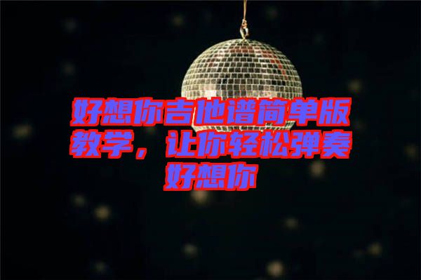 好想你吉他譜簡(jiǎn)單版教學(xué)，讓你輕松彈奏好想你