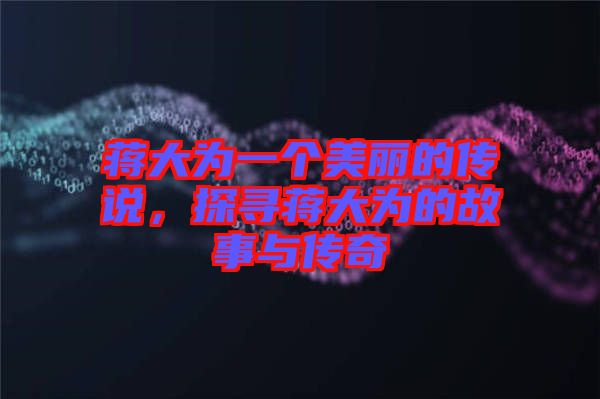 蔣大為一個(gè)美麗的傳說，探尋蔣大為的故事與傳奇