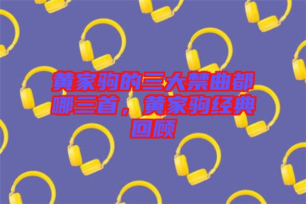 黃家駒的三大禁曲都哪三首，黃家駒經(jīng)典回顧