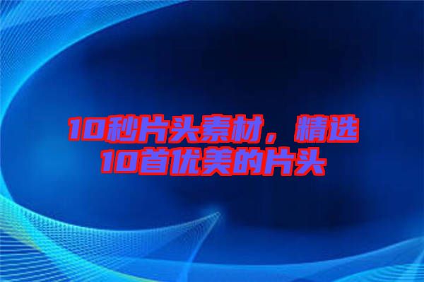 10秒片頭素材，精選10首優(yōu)美的片頭