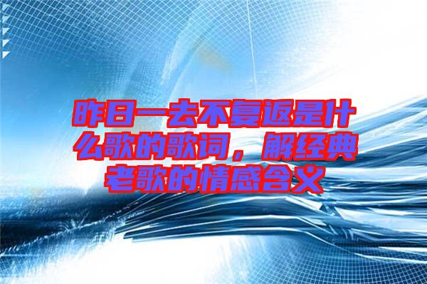 昨日一去不復(fù)返是什么歌的歌詞，解經(jīng)典老歌的情感含義