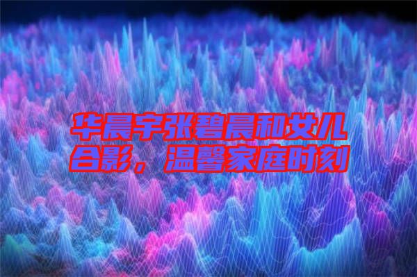 華晨宇張碧晨和女兒合影，溫馨家庭時刻