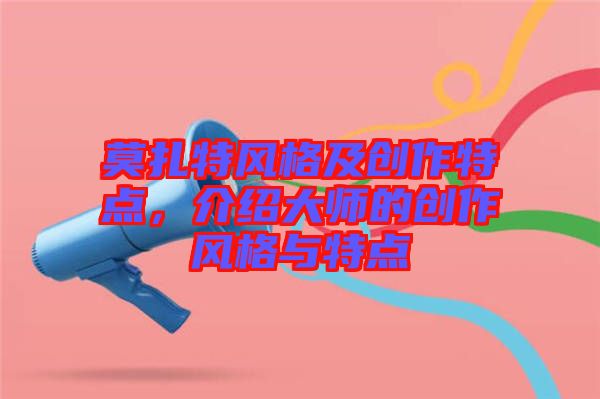 莫扎特風(fēng)格及創(chuàng)作特點，介紹大師的創(chuàng)作風(fēng)格與特點