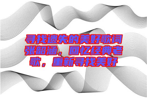 尋找遺失的美好歌詞張韶涵，回憶經(jīng)典老歌，重新尋找美好