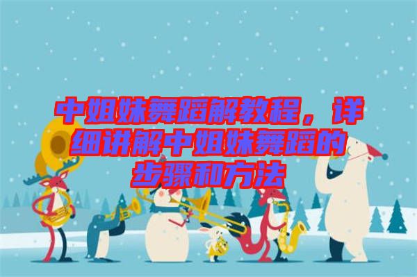中姐妹舞蹈解教程，詳細(xì)講解中姐妹舞蹈的步驟和方法