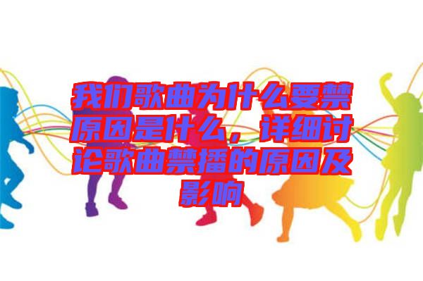 我們歌曲為什么要禁原因是什么，詳細(xì)討論歌曲禁播的原因及影響