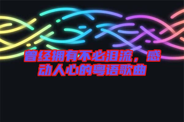 曾經(jīng)擁有不必淚流，感動人心的粵語歌曲