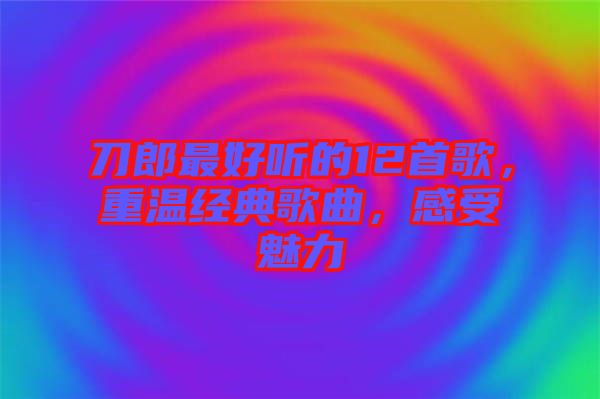 刀郎最好聽的12首歌，重溫經(jīng)典歌曲，感受魅力