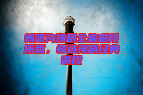 朝陽溝豫劇全集唱段原版，精選豫劇經(jīng)典唱段
