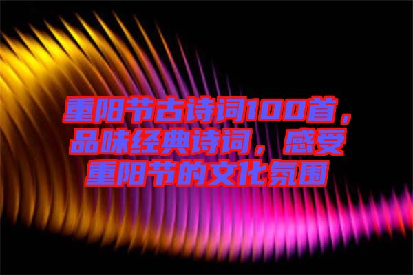 重陽節(jié)古詩詞100首，品味經(jīng)典詩詞，感受重陽節(jié)的文化氛圍