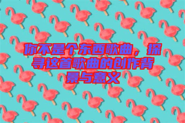 你不是個(gè)東西歌曲，探尋這首歌曲的創(chuàng)作背景與意義