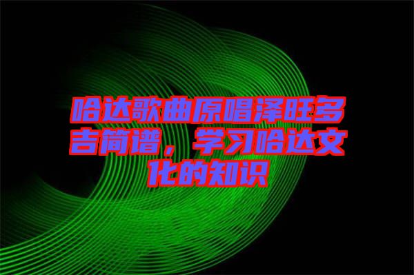 哈達歌曲原唱澤旺多吉簡譜，學(xué)習(xí)哈達文化的知識