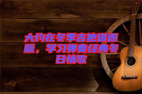 大約在冬季吉他譜原版，學(xué)習(xí)彈奏經(jīng)典冬日情歌