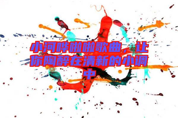 小河嘩啦啦歌曲，讓你陶醉在清新的小調(diào)中