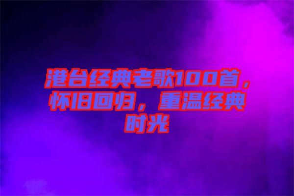 港臺經(jīng)典老歌100首，懷舊回歸，重溫經(jīng)典時光