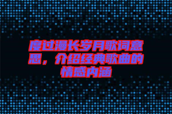 度過(guò)漫長(zhǎng)歲月歌詞意思，介紹經(jīng)典歌曲的情感內(nèi)涵