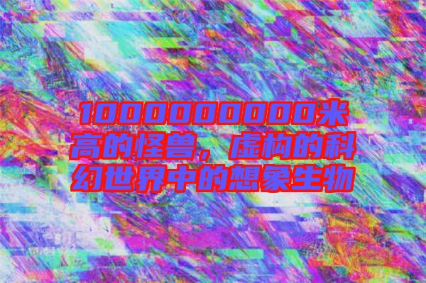 1000000000米高的怪獸，虛構(gòu)的科幻世界中的想象生物