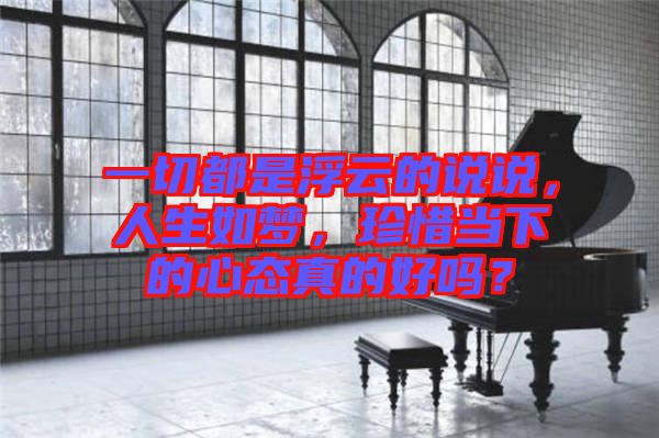 一切都是浮云的說說，人生如夢，珍惜當(dāng)下的心態(tài)真的好嗎？